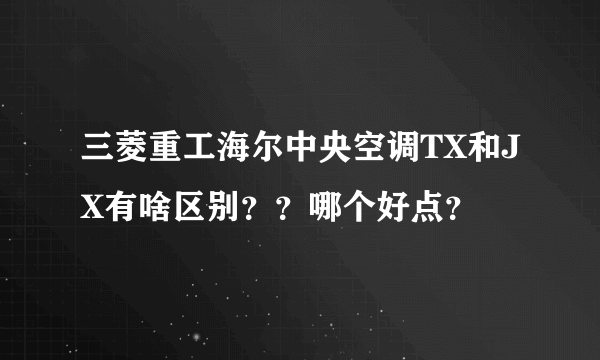 三菱重工海尔中央空调TX和JX有啥区别？？哪个好点？