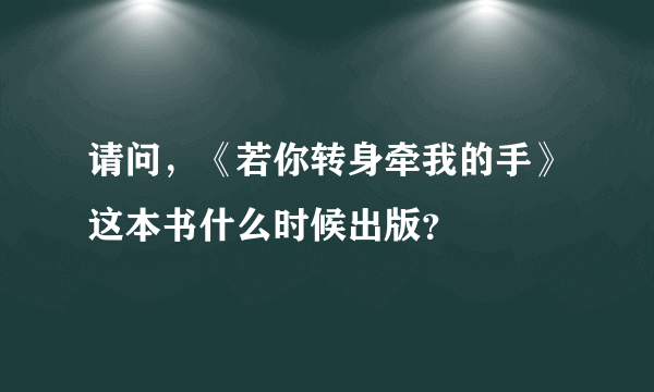 请问，《若你转身牵我的手》这本书什么时候出版？