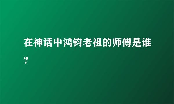 在神话中鸿钧老祖的师傅是谁？