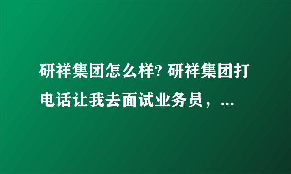 研祥集团怎么样? 研祥集团打电话让我去面试业务员， 不知道公司怎么样？ 有热心网友请告诉我下，谢谢了