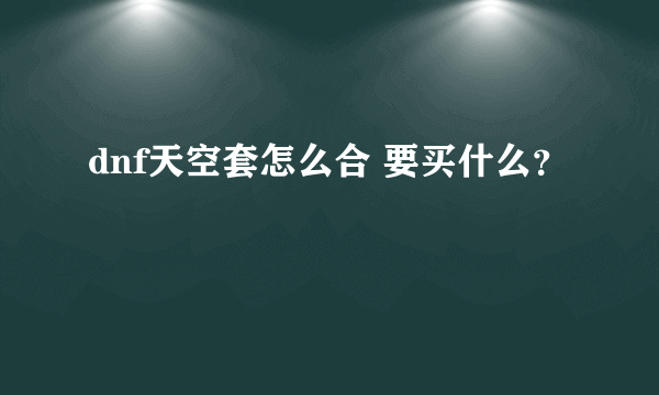 dnf天空套怎么合 要买什么？