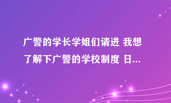 广警的学长学姐们请进 我想了解下广警的学校制度 日常生活等 是不是跟普通大学有很大区别啊 严不严？