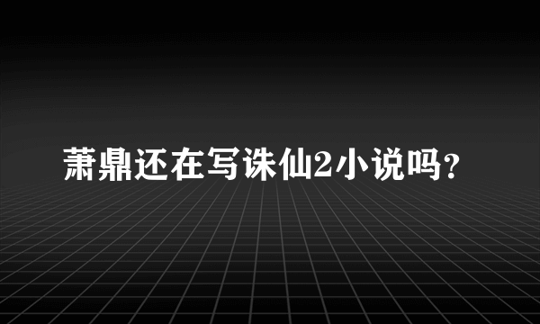 萧鼎还在写诛仙2小说吗？