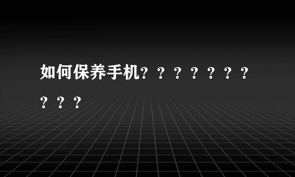 如何保养手机？？？？？？？？？？