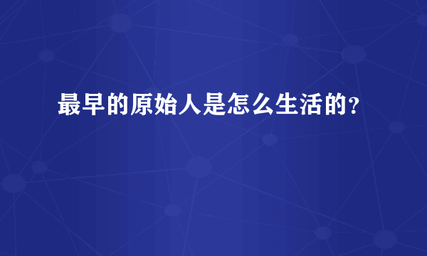 最早的原始人是怎么生活的？