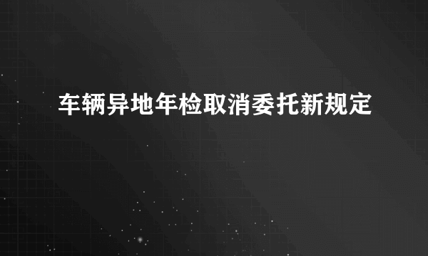 车辆异地年检取消委托新规定