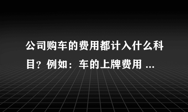 公司购车的费用都计入什么科目？例如：车的上牌费用 车保险车辆购置税 拓号费等，这些费用都应当计入固定