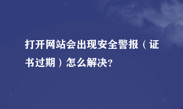 打开网站会出现安全警报（证书过期）怎么解决？