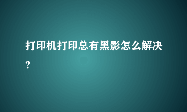 打印机打印总有黑影怎么解决？