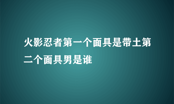 火影忍者第一个面具是带土第二个面具男是谁