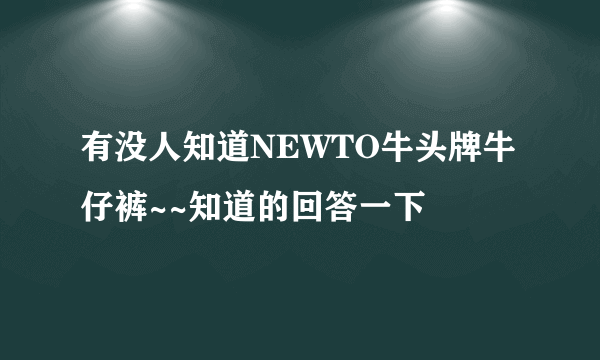 有没人知道NEWTO牛头牌牛仔裤~~知道的回答一下