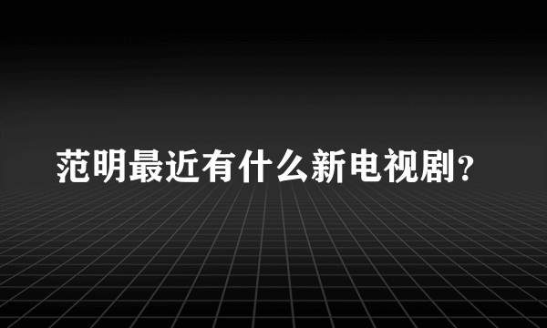 范明最近有什么新电视剧？