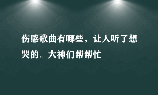 伤感歌曲有哪些，让人听了想哭的。大神们帮帮忙