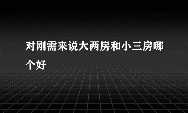 对刚需来说大两房和小三房哪个好