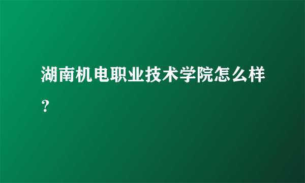 湖南机电职业技术学院怎么样？