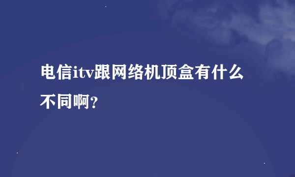 电信itv跟网络机顶盒有什么不同啊？