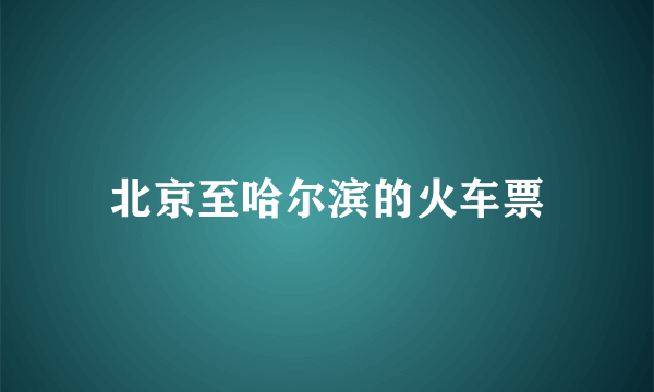 北京至哈尔滨的火车票