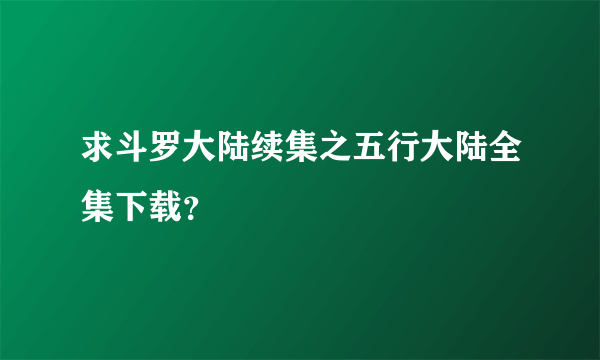 求斗罗大陆续集之五行大陆全集下载？