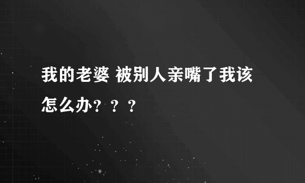 我的老婆 被别人亲嘴了我该怎么办？？？