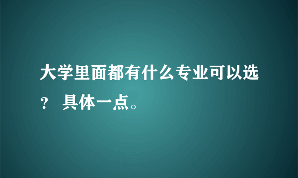 大学里面都有什么专业可以选？ 具体一点。