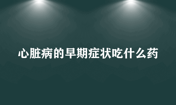 心脏病的早期症状吃什么药