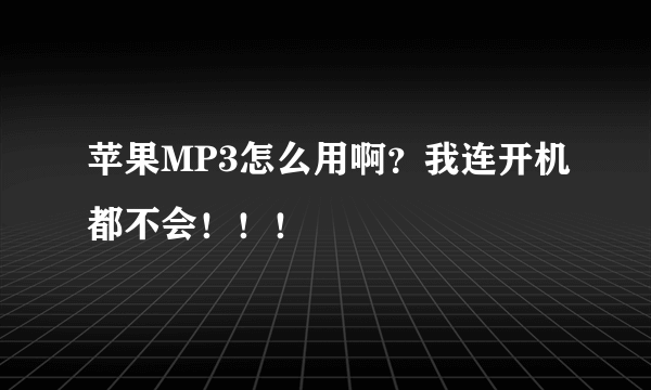 苹果MP3怎么用啊？我连开机都不会！！！