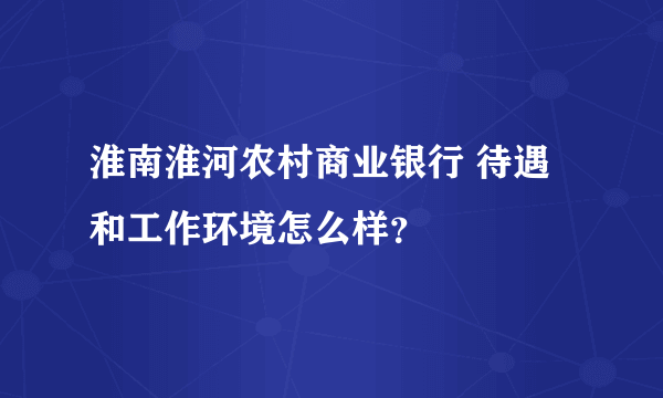 淮南淮河农村商业银行 待遇和工作环境怎么样？