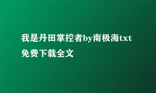 我是丹田掌控者by南极海txt免费下载全文