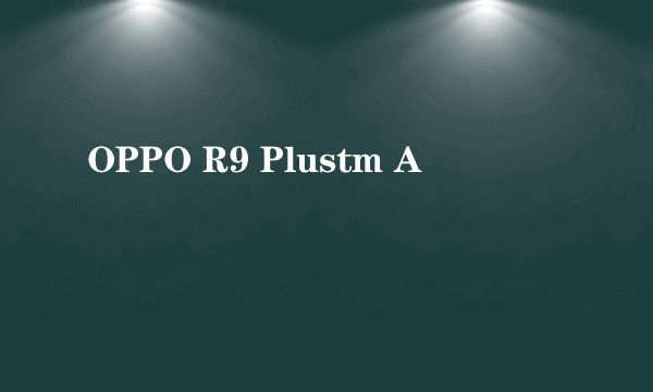 OPPO R9 Plustm A