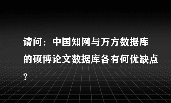 请问：中国知网与万方数据库的硕博论文数据库各有何优缺点？