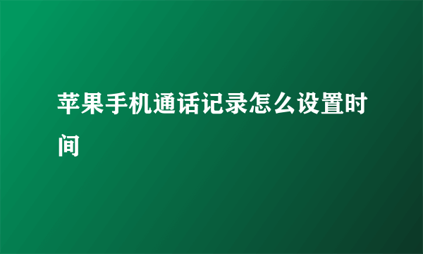 苹果手机通话记录怎么设置时间