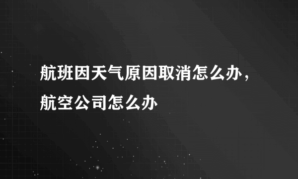 航班因天气原因取消怎么办，航空公司怎么办