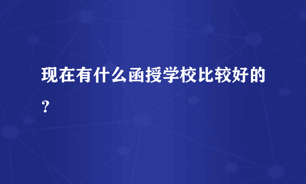 现在有什么函授学校比较好的？