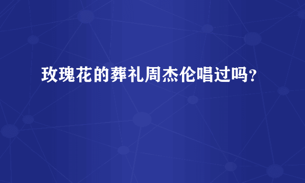 玫瑰花的葬礼周杰伦唱过吗？