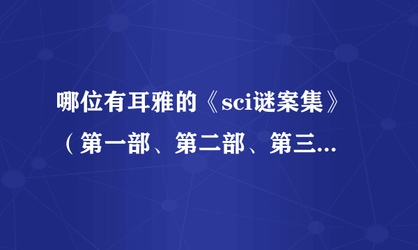 哪位有耳雅的《sci谜案集》（第一部、第二部、第三部）未删减版~麻烦发我邮箱，谢谢~~