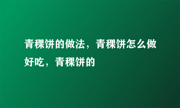 青稞饼的做法，青稞饼怎么做好吃，青稞饼的