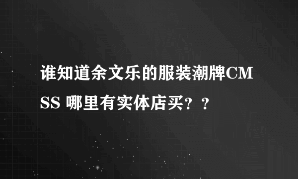 谁知道余文乐的服装潮牌CMSS 哪里有实体店买？？