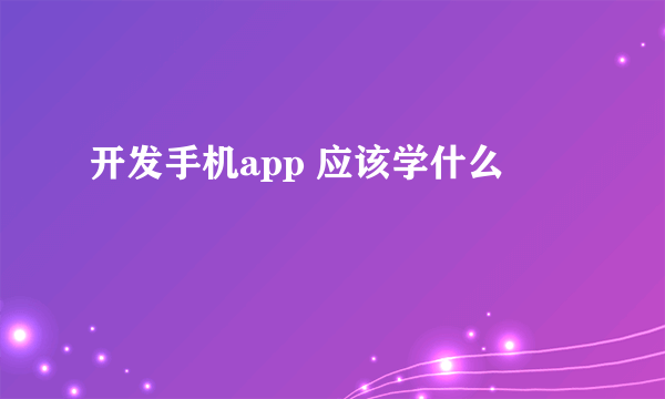 开发手机app 应该学什么