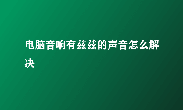 电脑音响有兹兹的声音怎么解决