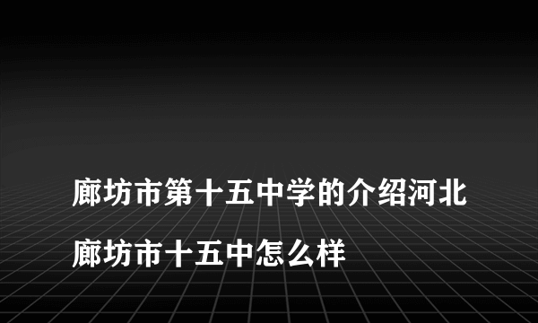 
廊坊市第十五中学的介绍河北廊坊市十五中怎么样
