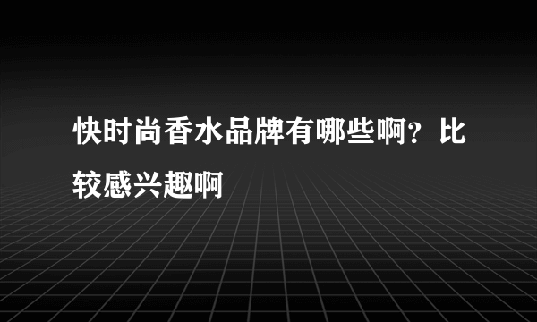 快时尚香水品牌有哪些啊？比较感兴趣啊