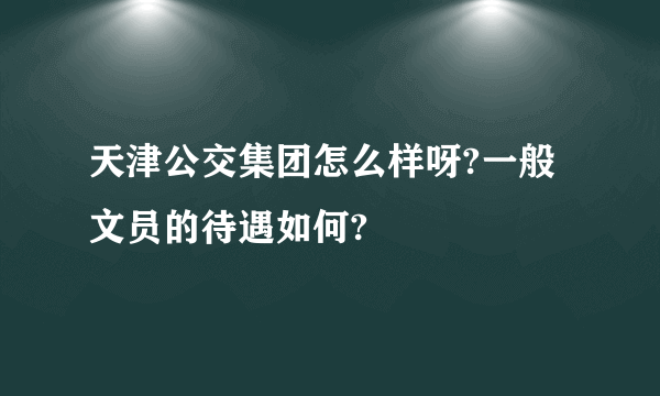 天津公交集团怎么样呀?一般文员的待遇如何?