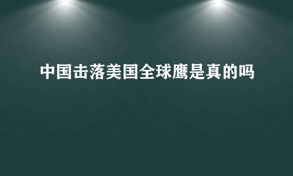 中国击落美国全球鹰是真的吗