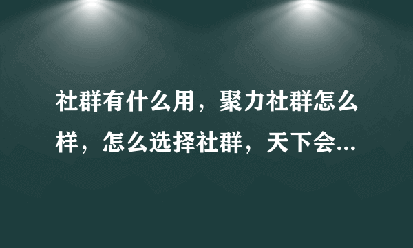 社群有什么用，聚力社群怎么样，怎么选择社群，天下会新盟社群我都有了