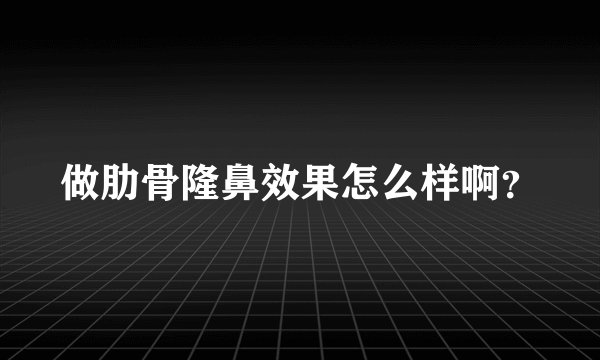 做肋骨隆鼻效果怎么样啊？