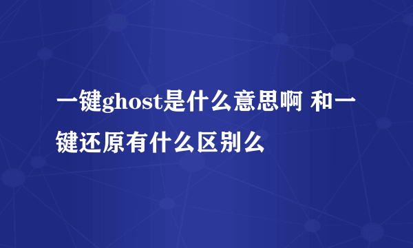 一键ghost是什么意思啊 和一键还原有什么区别么