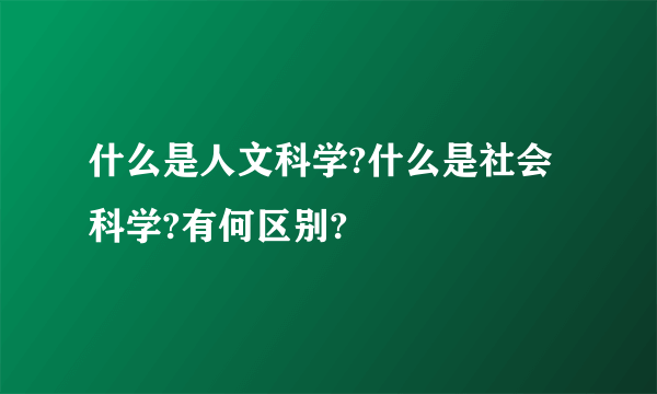 什么是人文科学?什么是社会科学?有何区别?