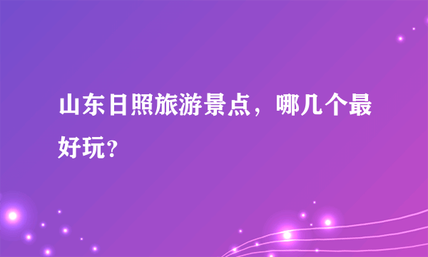 山东日照旅游景点，哪几个最好玩？