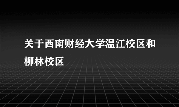 关于西南财经大学温江校区和柳林校区