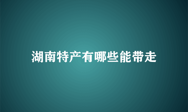 湖南特产有哪些能带走